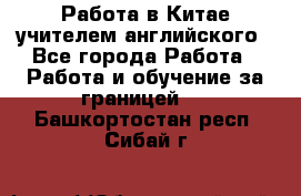 Работа в Китае учителем английского - Все города Работа » Работа и обучение за границей   . Башкортостан респ.,Сибай г.